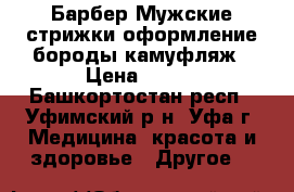 Барбер.Мужские стрижки,оформление бороды,камуфляж › Цена ­ 700 - Башкортостан респ., Уфимский р-н, Уфа г. Медицина, красота и здоровье » Другое   